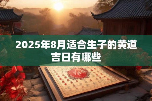 2025年8月适合生子的黄道吉日有哪些