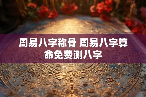 周易八字称骨 周易八字算命免费测八字