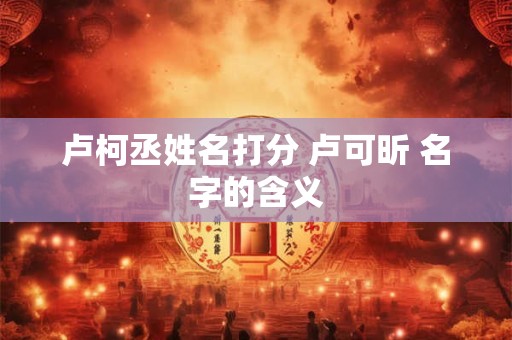 卢柯丞姓名打分 卢可昕 名字的含义