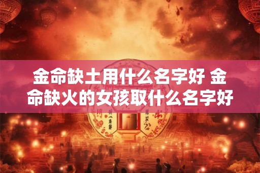 金命缺土用什么名字好 金命缺火的女孩取什么名字好