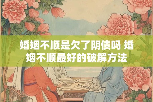 婚姻不顺是欠了阴债吗 婚姻不顺最好的破解方法