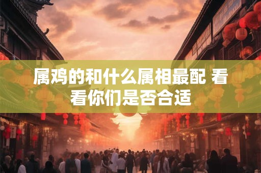 属鸡的和什么属相最配 看看你们是否合适