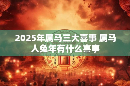 2025年属马三大喜事 属马人兔年有什么喜事 2025年属马三大喜事 属马人兔年有什么喜事