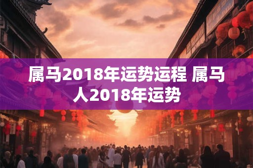 属马2018年运势运程 属马人2018年运势 属马2018年运势运程 属马人2018年运势