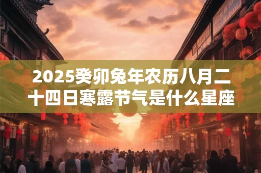 2025癸卯兔年农历八月二十四日寒露节气是什么星座