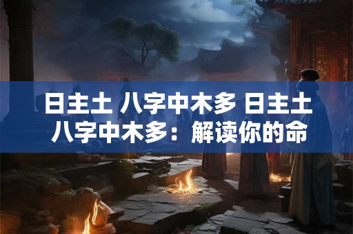 日主土 八字中木多 日主土 八字中木多:解读你的命运密码 日主土 八字中木多 日主土 八字中木多:解读你的命运密码