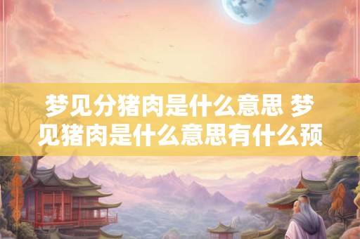 梦见分猪肉是什么意思 梦见猪肉是什么意思有什么预兆解梦