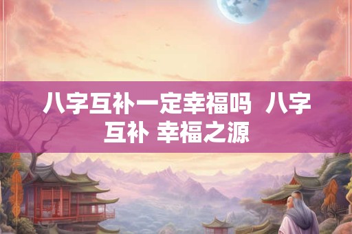 八字互补一定幸福吗 八字互补 幸福之源 八字互补一定幸福吗 八字互补 幸福之源
