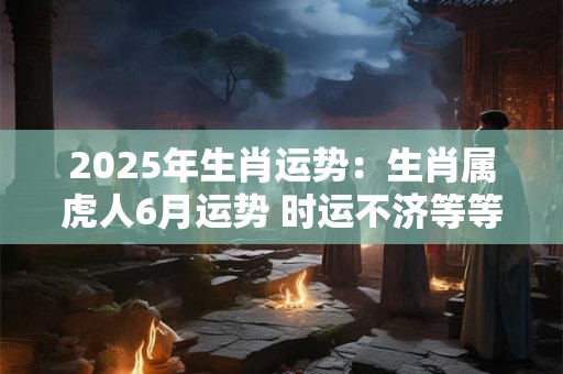 2025年生肖运势：生肖属虎人6月运势 时运不济等等时机