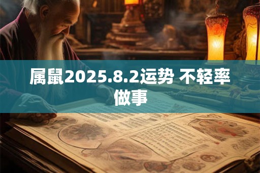 属鼠2025.8.2运势 不轻率做事 属鼠2025.8.2运势 不轻率做事