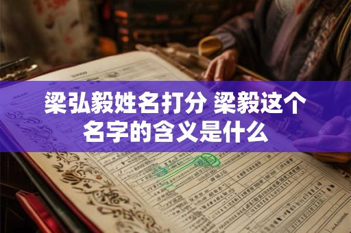 梁弘毅姓名打分 梁毅这个名字的含义是什么