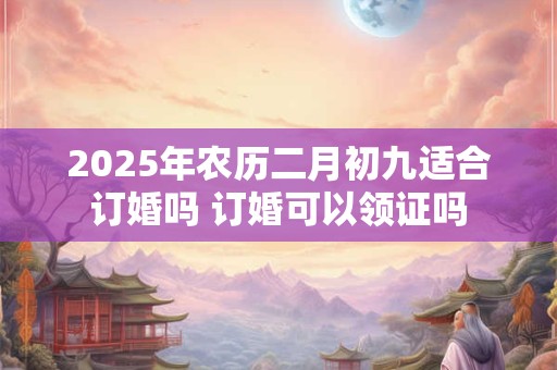 2025年农历二月初九适合订婚吗 订婚可以领证吗