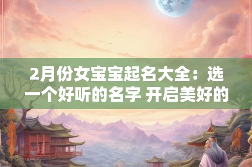 2月份女宝宝起名大全：选一个好听的名字 开启美好的一生！