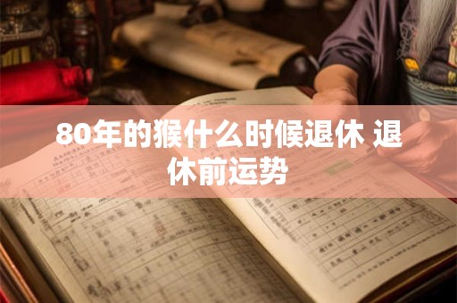80年的猴什么时候退休 退休前运势