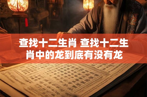 查找十二生肖 查找十二生肖中的龙到底有没有龙