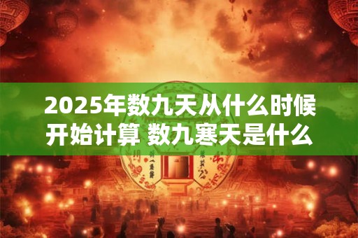 2025年数九天从什么时候开始计算 数九寒天是什么意思