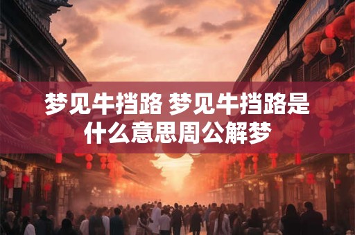梦见牛挡路 梦见牛挡路是什么意思周公解梦