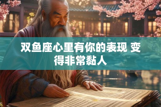 双鱼座心里有你的表现 变得非常黏人