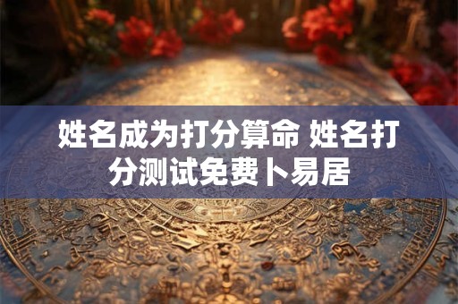 姓名成为打分算命 姓名打分测试免费卜易居