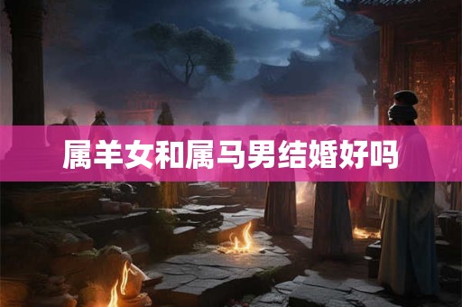 属羊女和属马男结婚好吗