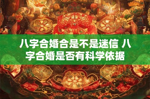 八字合婚合是不是迷信 八字合婚是否有科学依据