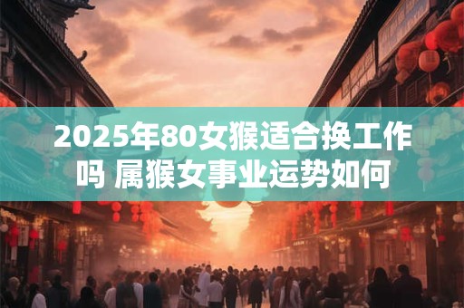 2025年80女猴适合换工作吗 属猴女事业运势如何