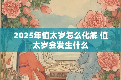 2025年值太岁怎么化解 值太岁会发生什么