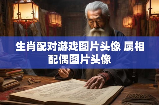 生肖配对游戏图片头像 属相配偶图片头像
