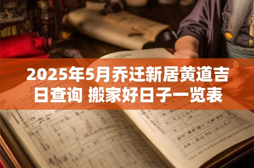 2025年5月乔迁新居黄道吉日查询 搬家好日子一览表