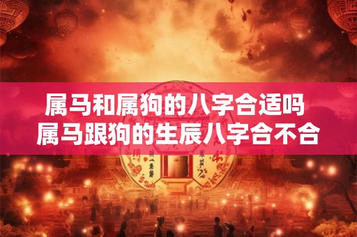 属马和属狗的八字合适吗 属马跟狗的生辰八字合不合