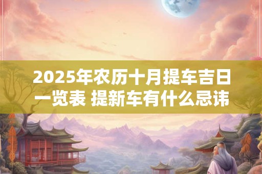 2025年农历十月提车吉日一览表 提新车有什么忌讳