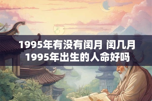 1995年有没有闰月 闰几月 1995年出生的人命好吗 1995年有没有闰月 闰几月 1995年出生的人命好吗
