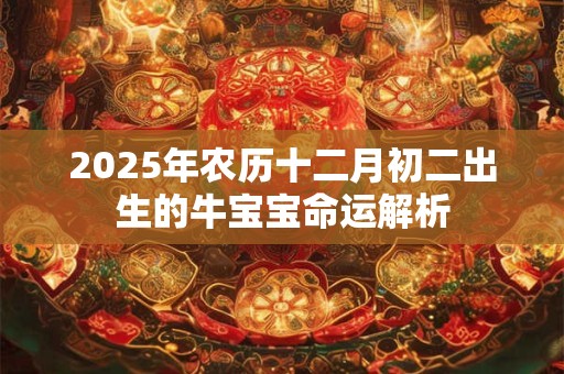 2025年农历十二月初二出生的牛宝宝命运解析