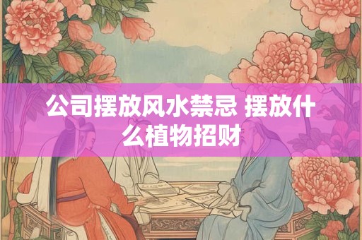 公司摆放风水禁忌 摆放什么植物招财