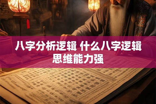 八字分析逻辑 什么八字逻辑思维能力强