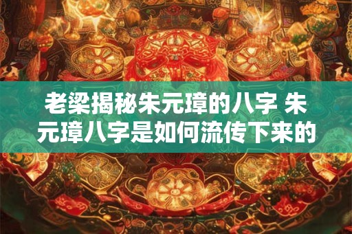 老梁揭秘朱元璋的八字 朱元璋八字是如何流传下来的