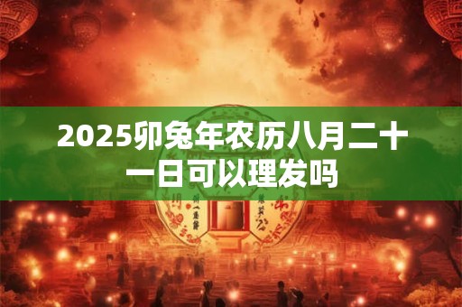 2025卯兔年农历八月二十一日可以理发吗