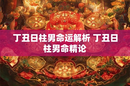 丁丑日柱男命运解析 丁丑日柱男命精论