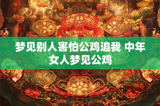 梦见别人害怕公鸡追我 中年女人梦见公鸡