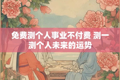 免费测个人事业不付费 测一测个人未来的运势
