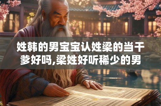姓韩的男宝宝认姓梁的当干爹好吗,梁姓好听稀少的男孩名字大全