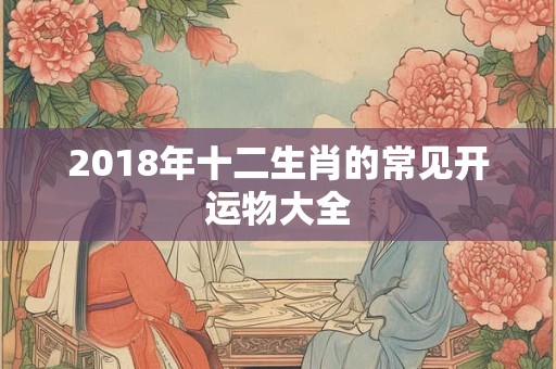 2018年十二生肖的常见开运物大全