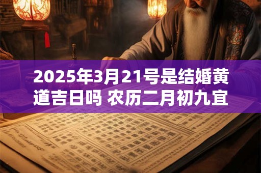 2025年3月21号是结婚黄道吉日吗 农历二月初九宜嫁娶吗