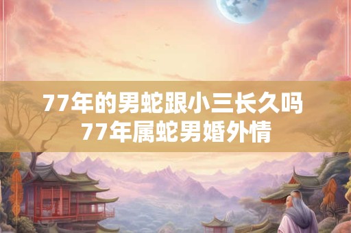77年的男蛇跟小三长久吗 77年属蛇男婚外情 77年的男蛇跟小三长久吗 77年属蛇男婚外情