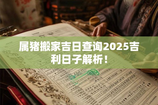 属猪搬家吉日查询2025吉利日子解析！