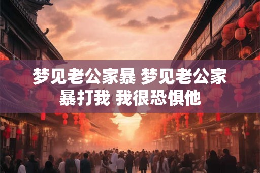 梦见老公家暴 梦见老公家暴打我 我很恐惧他