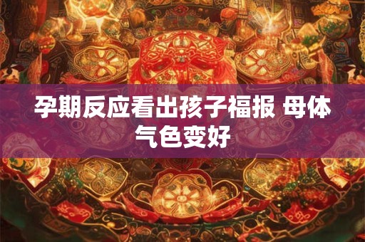 孕期反应看出孩子福报 母体气色变好