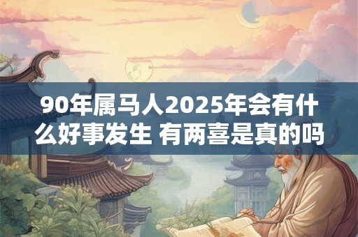 90年属马人2025年会有什么好事发生 有两喜是真的吗