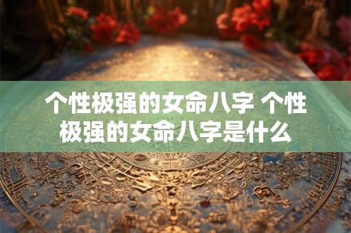个性极强的女命八字 个性极强的女命八字是什么