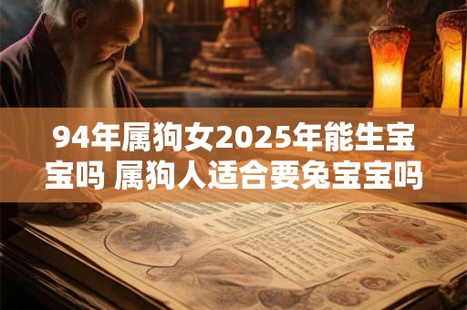 94年属狗女2025年能生宝宝吗 属狗人适合要兔宝宝吗